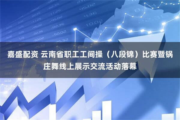 嘉盛配资 云南省职工工间操（八段锦）比赛暨锅庄舞线上展示交流活动落幕