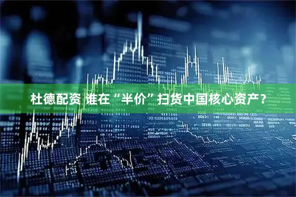 杜德配资 谁在“半价”扫货中国核心资产？
