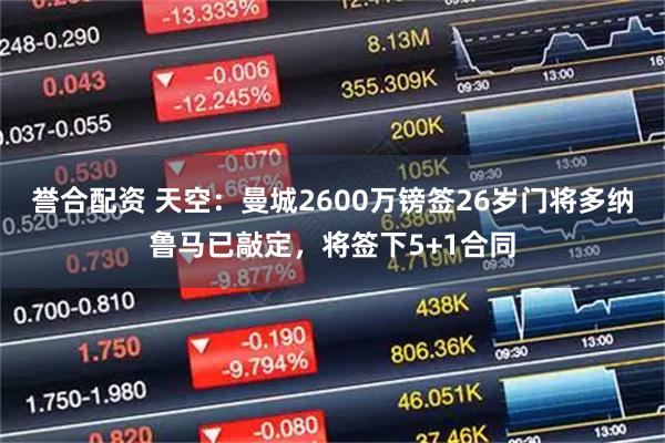 誉合配资 天空：曼城2600万镑签26岁门将多纳鲁马已敲定，将签下5+1合同