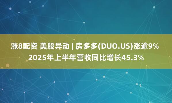 涨8配资 美股异动 | 房多多(DUO.US)涨逾9% 2025年上半年营收同比增长45.3%