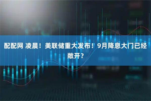 配配网 凌晨！美联储重大发布！9月降息大门已经敞开？