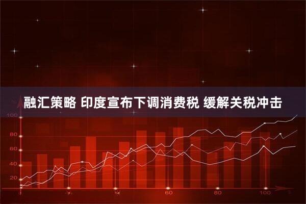 融汇策略 印度宣布下调消费税 缓解关税冲击