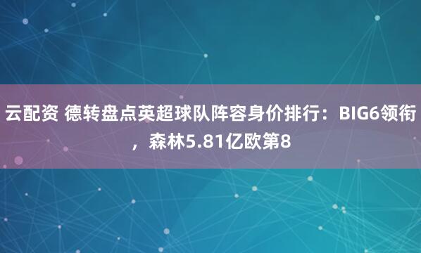 云配资 德转盘点英超球队阵容身价排行：BIG6领衔，森林5.81亿欧第8