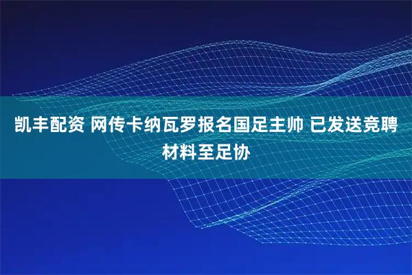 凯丰配资 网传卡纳瓦罗报名国足主帅 已发送竞聘材料至足协