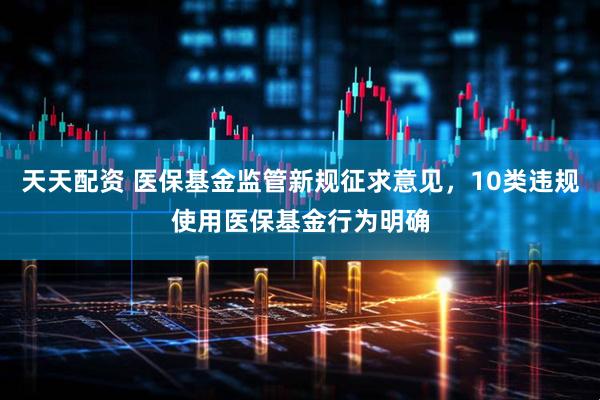 天天配资 医保基金监管新规征求意见，10类违规使用医保基金行为明确