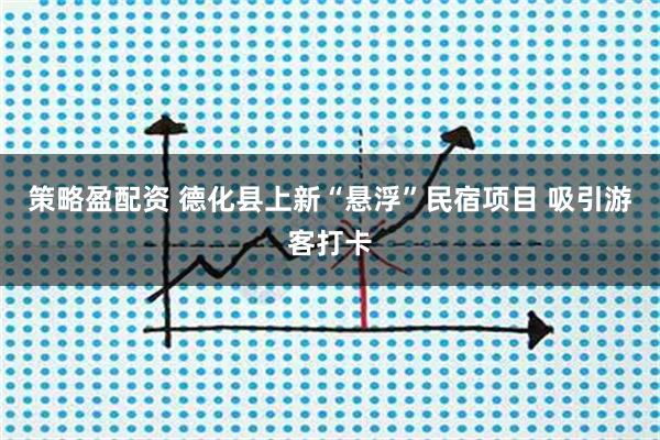 策略盈配资 德化县上新“悬浮”民宿项目 吸引游客打卡