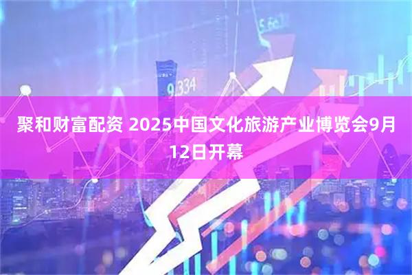 聚和财富配资 2025中国文化旅游产业博览会9月12日开幕