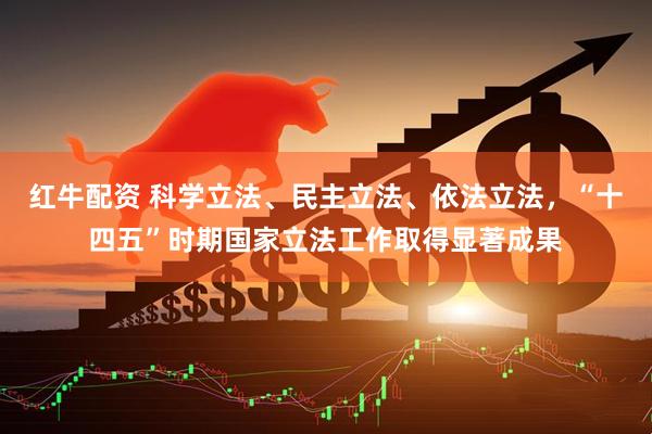 红牛配资 科学立法、民主立法、依法立法，“十四五”时期国家立法工作取得显著成果