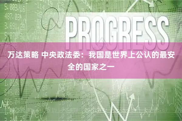万达策略 中央政法委：我国是世界上公认的最安全的国家之一