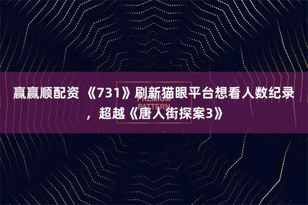 赢赢顺配资 《731》刷新猫眼平台想看人数纪录，超越《唐人街探案3》