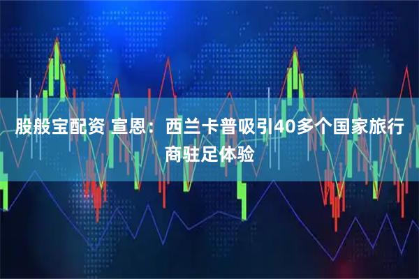 股般宝配资 宣恩：西兰卡普吸引40多个国家旅行商驻足体验