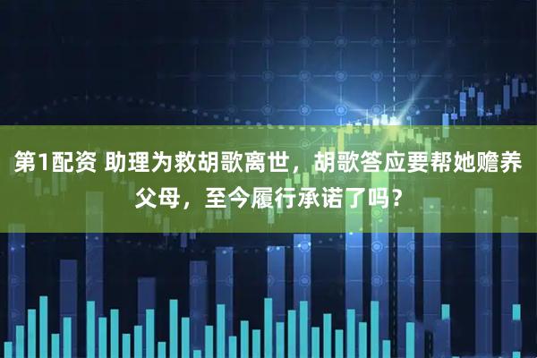 第1配资 助理为救胡歌离世，胡歌答应要帮她赡养父母，至今履行承诺了吗？