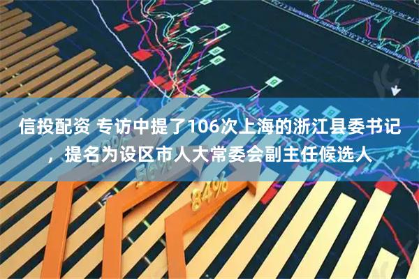 信投配资 专访中提了106次上海的浙江县委书记，提名为设区市人大常委会副主任候选人
