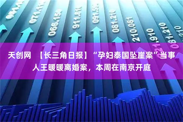 天创网  【长三角日报】“孕妇泰国坠崖案”当事人王暖暖离婚案，本周在南京开庭