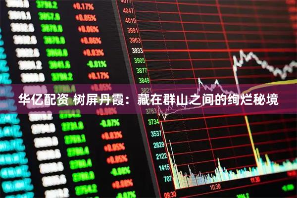 华亿配资 树屏丹霞：藏在群山之间的绚烂秘境