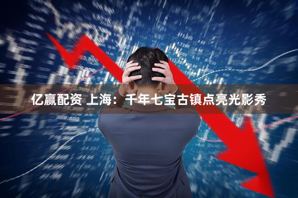 亿赢配资 上海：千年七宝古镇点亮光影秀