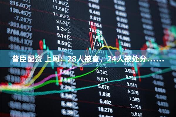普臣配资 上周：28人被查，24人被处分……