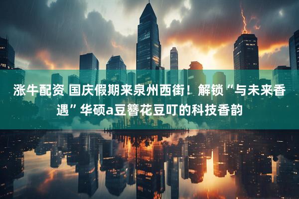 涨牛配资 国庆假期来泉州西街！解锁“与未来香遇”华硕a豆簪花豆叮的科技香韵