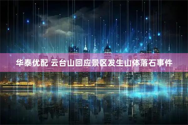 华泰优配 云台山回应景区发生山体落石事件