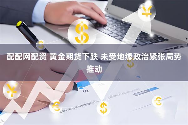 配配网配资 黄金期货下跌 未受地缘政治紧张局势推动