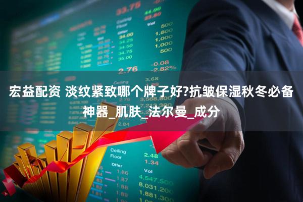 宏益配资 淡纹紧致哪个牌子好?抗皱保湿秋冬必备神器_肌肤_法尔曼_成分