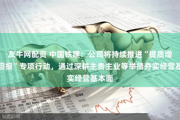 友牛网配资 中国铁建：公司将持续推进“提质增效重回报”专项行动，通过深耕主责主业等举措夯实经营基本面