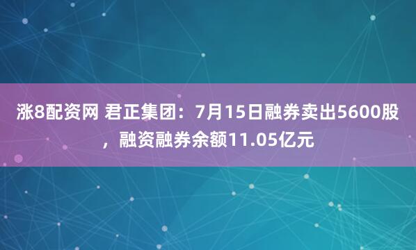 涨8配资网 君正集团：7月15日融券卖出5600股，融资融券余额11.05亿元